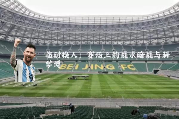 临时换人：赛场上的战术暗战与科学博弈