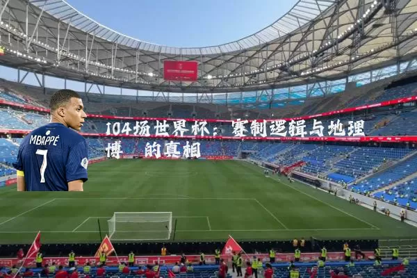 104场世界杯：赛制逻辑与地理博弈的真相