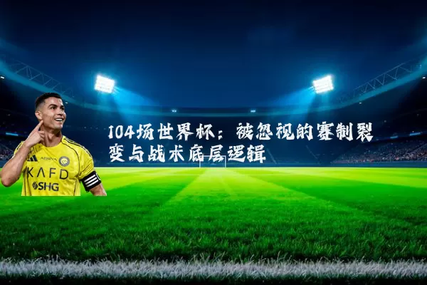 104场世界杯：被忽视的赛制裂变与战术底层逻辑