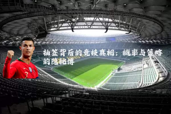 抽签背后的竞技真相:概率与策略的隐秘博弈