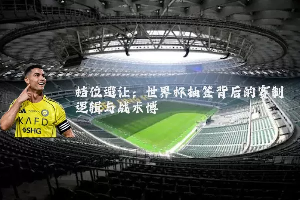 档位避让:世界杯抽签背后的赛制逻辑与战术博弈