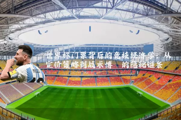 世界杯门票背后的竞技经济学：从定价策略到战术博弈的隐秘链条