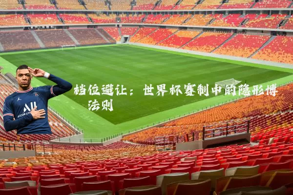 档位避让：世界杯赛制中的隐形博弈法则