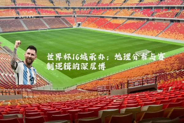 世界杯16城承办：地理分布与赛制逻辑的深层博弈