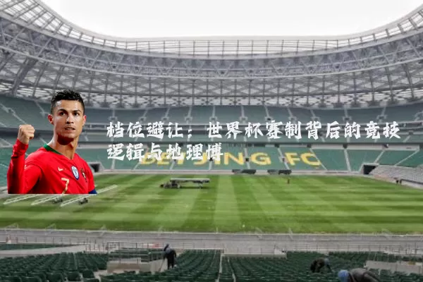 档位避让：世界杯赛制背后的竞技逻辑与地理博弈