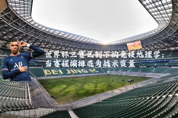 世界杯三赛区制下的竞技地理学：当赛程编排成为战术变量