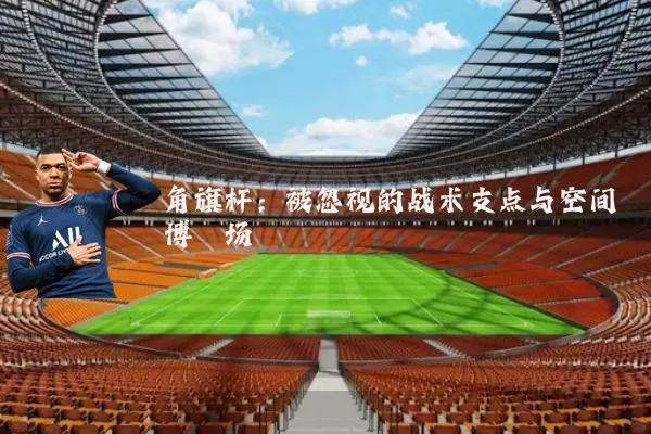 角旗杆：被忽视的战术支点与空间博弈场