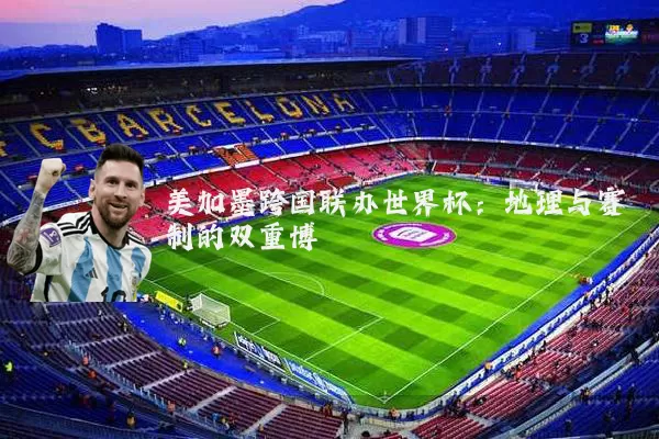 美加墨跨国联办世界杯：地理与赛制的双重博弈
