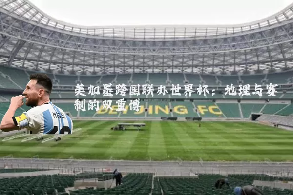 美加墨跨国联办世界杯：地理与赛制的双重博弈